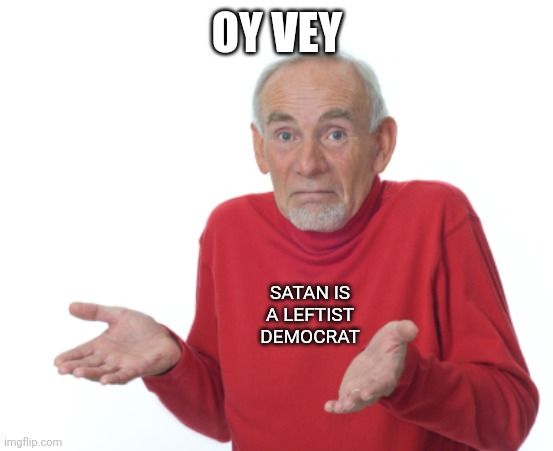 Guess I'll die  | OY VEY SATAN IS A LEFTIST DEMOCRAT | image tagged in guess i'll die | made w/ Imgflip meme maker