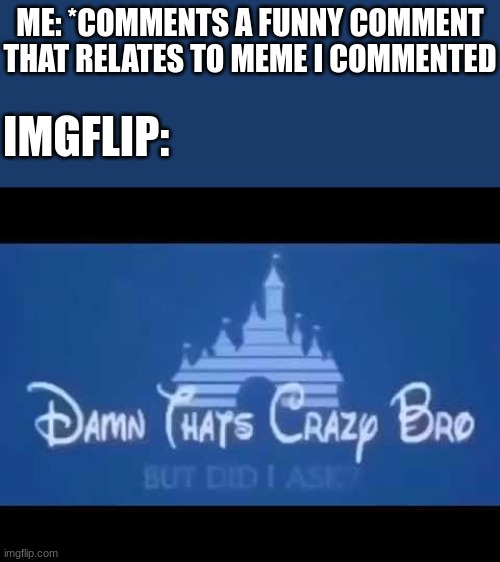 real | ME: *COMMENTS A FUNNY COMMENT THAT RELATES TO MEME I COMMENTED; IMGFLIP: | image tagged in damn that's crazy bro but did i ask,imgflip users | made w/ Imgflip meme maker