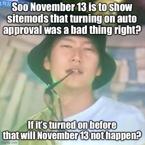(If anyone understood what I said) | Soo November 13 is to show sitemods that turning on auto approval was a bad thing right? If it’s turned on before that will November 13 not happen? | image tagged in i m high number 3 | made w/ Imgflip meme maker