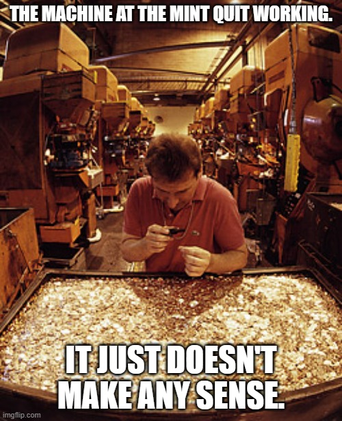 meme by Brad machine doesn't make any sense | THE MACHINE AT THE MINT QUIT WORKING. IT JUST DOESN'T MAKE ANY SENSE. | image tagged in money | made w/ Imgflip meme maker