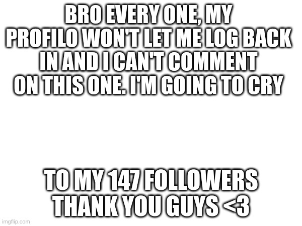 I'm VxnillaBeanx guys TvT | BRO EVERY ONE, MY PROFILO WON'T LET ME LOG BACK IN AND I CAN'T COMMENT ON THIS ONE. I'M GOING TO CRY; TO MY 147 FOLLOWERS THANK YOU GUYS <3 | image tagged in sad,im going to kms | made w/ Imgflip meme maker