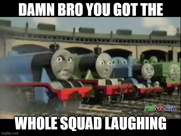 DAMN BRO YOU GOT THE; WHOLE SQUAD LAUGHING | image tagged in thomas the tank engine | made w/ Imgflip meme maker