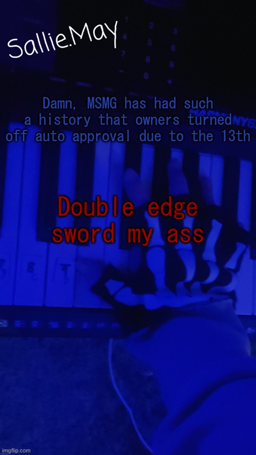Sallie's temp by hannibal | Damn, MSMG has had such a history that owners turned off auto approval due to the 13th; Double edge sword my ass | image tagged in sallie's temp by hannibal | made w/ Imgflip meme maker