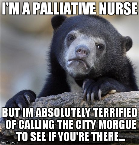 Confession Bear Meme | I'M A PALLIATIVE NURSE BUT IM ABSOLUTELY TERRIFIED OF CALLING THE CITY MORGUE TO SEE IF YOU'RE THERE... | image tagged in memes,confession bear,AdviceAnimals | made w/ Imgflip meme maker