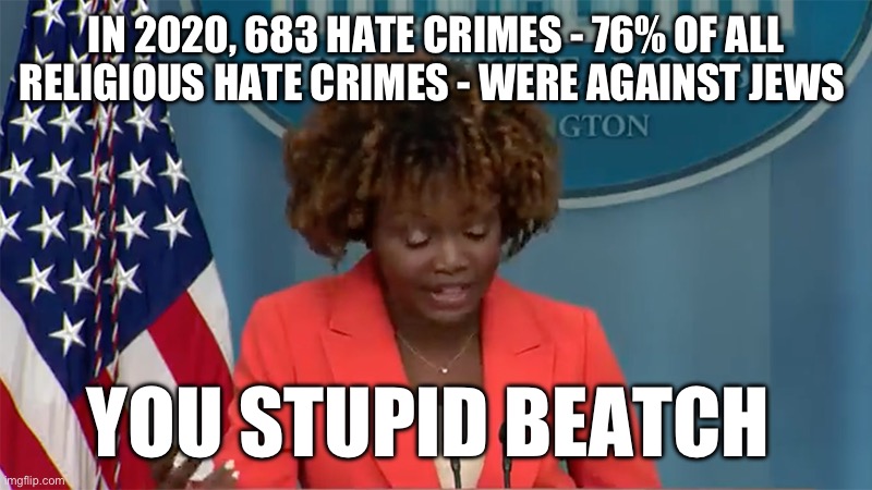 Yeah, Islamophobia is the biggest problem. | IN 2020, 683 HATE CRIMES - 76% OF ALL RELIGIOUS HATE CRIMES - WERE AGAINST JEWS; YOU STUPID BEATCH | image tagged in kjp the slow,stupid liberals,politics,antisemitism,liberal hypocrisy,government corruption | made w/ Imgflip meme maker