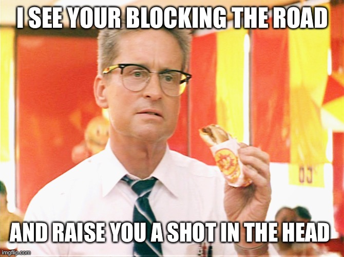 Falling Down - Michael Douglas - Fast Food | I SEE YOUR BLOCKING THE ROAD AND RAISE YOU A SHOT IN THE HEAD | image tagged in falling down - michael douglas - fast food | made w/ Imgflip meme maker