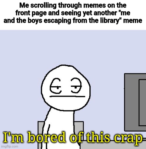 Try something original for once! | Me scrolling through memes on the front page and seeing yet another "me and the boys escaping from the library" meme; I'm bored of this crap | image tagged in bored of this crap,not funny,didn't laugh | made w/ Imgflip meme maker