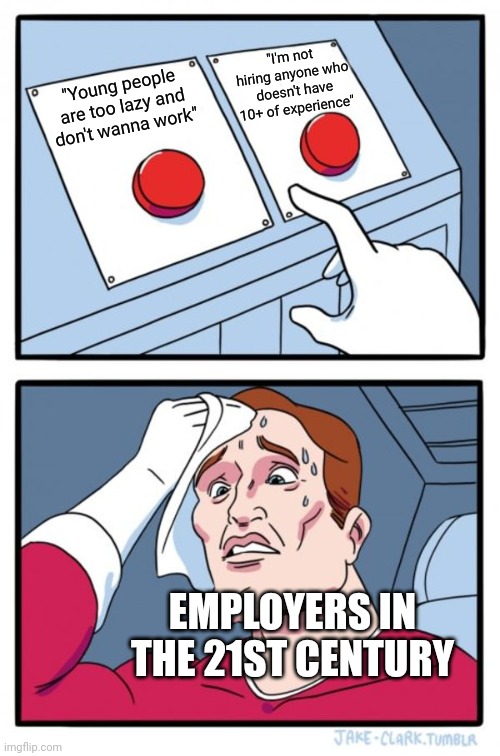 It's hypocritical of employers to complain about people not being willing to work when they don't hire people | "I'm not hiring anyone who doesn't have 10+ of experience"; "Young people are too lazy and don't wanna work"; EMPLOYERS IN THE 21ST CENTURY | image tagged in memes,two buttons,employment,unemployment,jobs | made w/ Imgflip meme maker