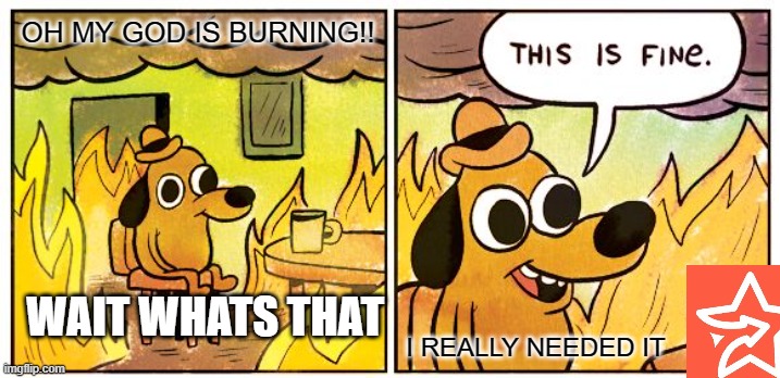 STARS ARENA | OH MY GOD IS BURNING!! WAIT WHATS THAT; I REALLY NEEDED IT | image tagged in memes,this is fine | made w/ Imgflip meme maker