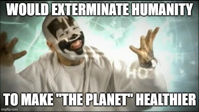 How some people sound | WOULD EXTERMINATE HUMANITY; TO MAKE "THE PLANET" HEALTHIER | image tagged in insane clown posse | made w/ Imgflip meme maker