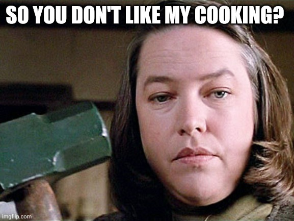 You don't like my cooking | SO YOU DON'T LIKE MY COOKING? | image tagged in misery,funny memes | made w/ Imgflip meme maker