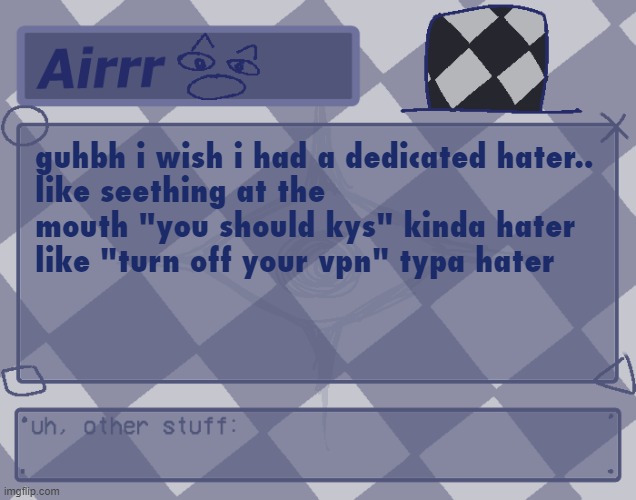 all of them disappear after like 2 hours for some reason | guhbh i wish i had a dedicated hater..
like seething at the mouth "you should kys" kinda hater
like "turn off your vpn" typa hater | image tagged in genuine one too | made w/ Imgflip meme maker