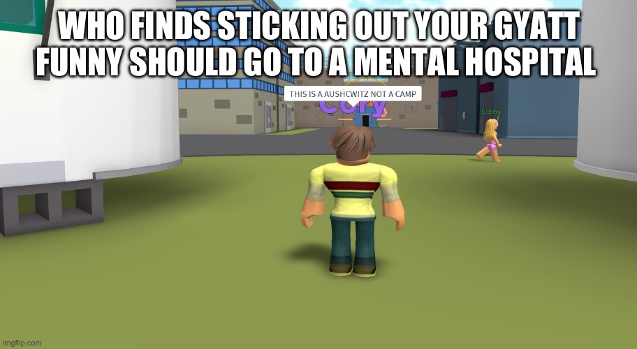 THIS IS A AUSCHWITZ NOT A CAMP | WHO FINDS STICKING OUT YOUR GYATT FUNNY SHOULD GO TO A MENTAL HOSPITAL | image tagged in this is a auschwitz not a camp | made w/ Imgflip meme maker