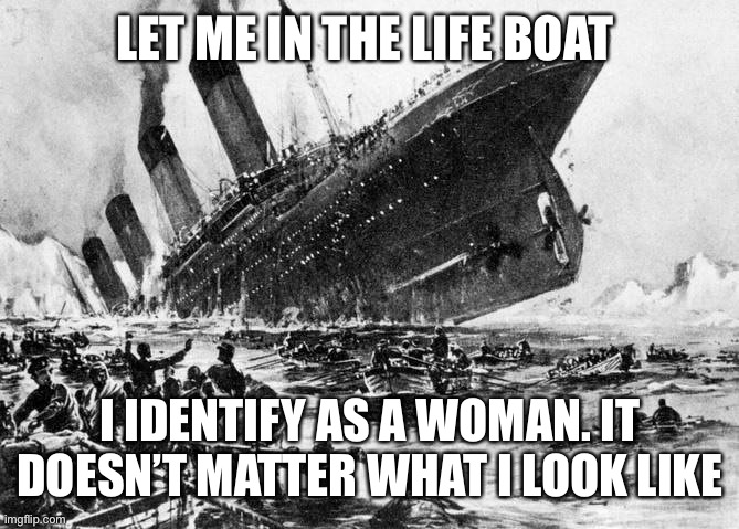 Lifeboats | LET ME IN THE LIFE BOAT I IDENTIFY AS A WOMAN. IT DOESN’T MATTER WHAT I LOOK LIKE | image tagged in lifeboats | made w/ Imgflip meme maker