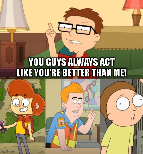 Funny 'cause it's true! | YOU GUYS ALWAYS ACT LIKE YOU'RE BETTER THAN ME! | image tagged in meg family guy better than me,paradise pd,rick and morty,american dad,ollie's pack | made w/ Imgflip meme maker
