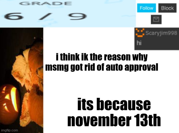 i think ik the reason why msmg got rid of auto approval; its because november 13th | image tagged in template number 4 | made w/ Imgflip meme maker