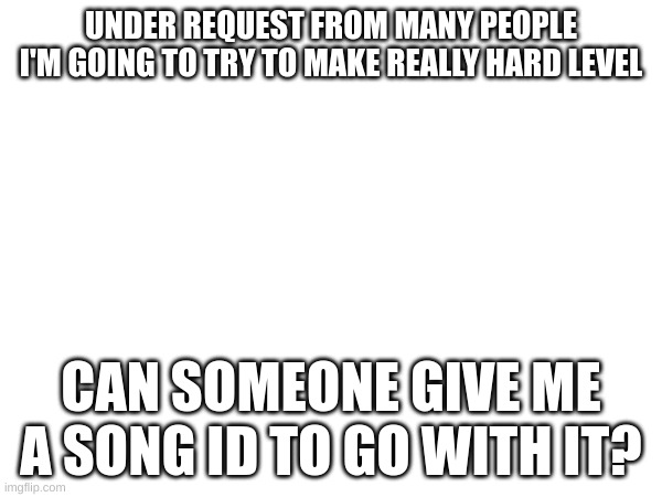 UNDER REQUEST FROM MANY PEOPLE I'M GOING TO TRY TO MAKE REALLY HARD LEVEL; CAN SOMEONE GIVE ME A SONG ID TO GO WITH IT? | made w/ Imgflip meme maker