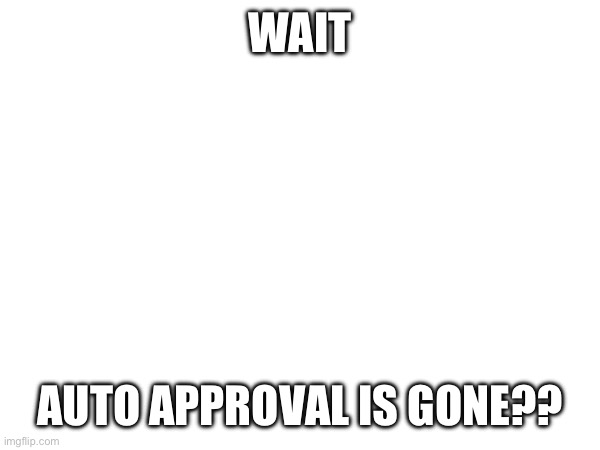 HUH?? | WAIT; AUTO APPROVAL IS GONE?? | made w/ Imgflip meme maker