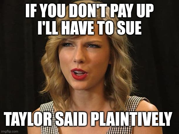 Taylor said plaintively | IF YOU DON'T PAY UP
I'LL HAVE TO SUE; TAYLOR SAID PLAINTIVELY | image tagged in taylor swiftie | made w/ Imgflip meme maker