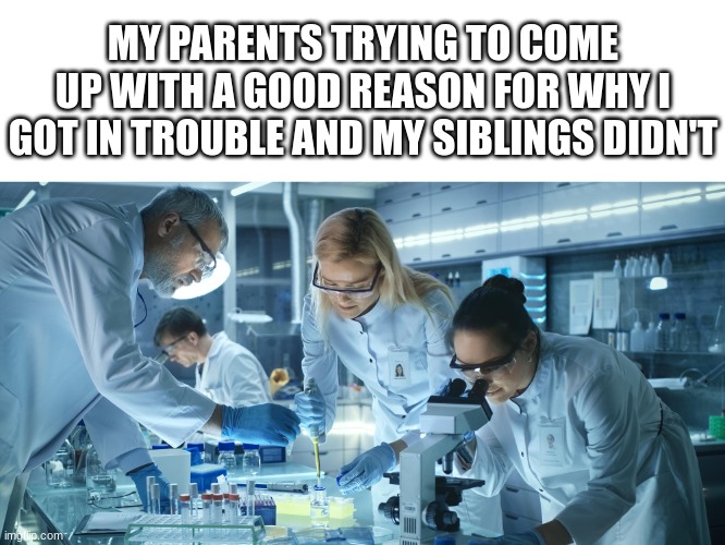 WHAT DA HEEEEEE- | MY PARENTS TRYING TO COME UP WITH A GOOD REASON FOR WHY I GOT IN TROUBLE AND MY SIBLINGS DIDN'T | image tagged in laboratory scientists,funny,fun | made w/ Imgflip meme maker