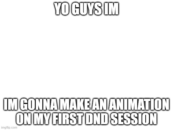 a | YO GUYS IM; IM GONNA MAKE AN ANIMATION ON MY FIRST DND SESSION | image tagged in a,e,i,o,u,and sometimes y | made w/ Imgflip meme maker