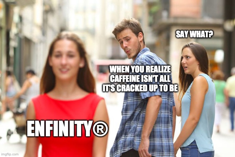Distracted Boyfriend Meme | SAY WHAT? WHEN YOU REALIZE CAFFEINE ISN'T ALL IT'S CRACKED UP TO BE; ENFINITY® | image tagged in memes,distracted boyfriend | made w/ Imgflip meme maker
