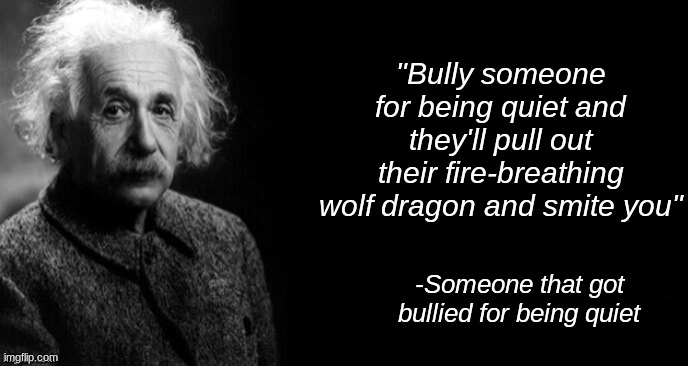 Albert einstein | "Bully someone for being quiet and they'll pull out their fire-breathing wolf dragon and smite you"; -Someone that got bullied for being quiet | image tagged in albert einstein | made w/ Imgflip meme maker