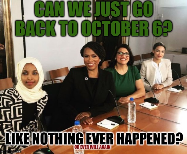 The Antisemitic Squad | CAN WE JUST GO BACK TO OCTOBER 6? LIKE NOTHING EVER HAPPENED? OR EVER WILL AGAIN | image tagged in the squad,fingers crossed,live and let die,jk | made w/ Imgflip meme maker
