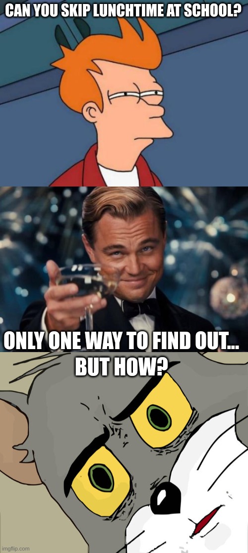 Can you skip lunch? | CAN YOU SKIP LUNCHTIME AT SCHOOL? ONLY ONE WAY TO FIND OUT... BUT HOW? | image tagged in memes,futurama fry,leonardo dicaprio cheers,unsettled tom,lunch | made w/ Imgflip meme maker