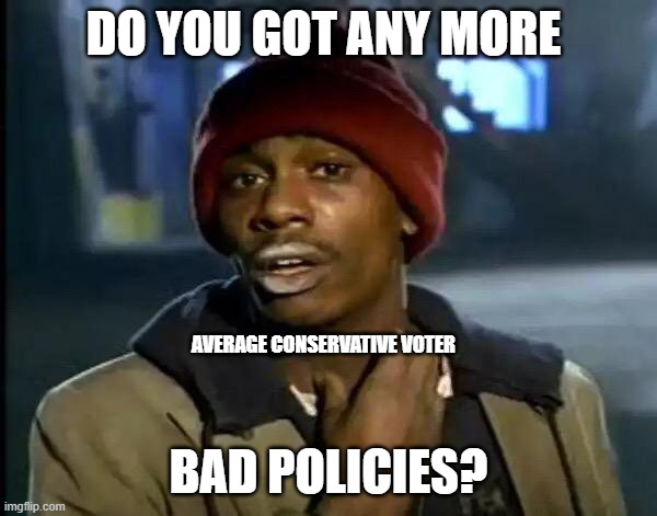 average conservative voter | DO YOU GOT ANY MORE; AVERAGE CONSERVATIVE VOTER; BAD POLICIES? | image tagged in memes,y'all got any more of that | made w/ Imgflip meme maker