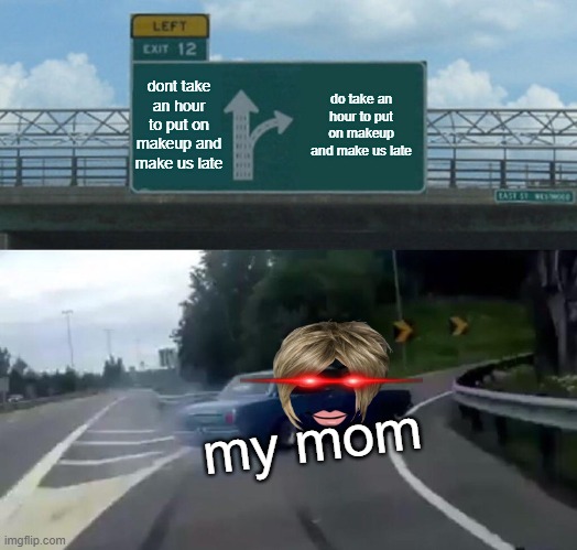 MHM | dont take an hour to put on makeup and make us late; do take an hour to put on makeup and make us late; my mom | image tagged in memes,left exit 12 off ramp,moms | made w/ Imgflip meme maker