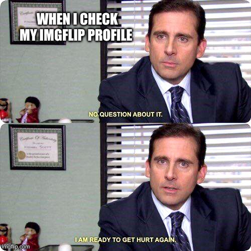 Michael Scott - I'm ready to get hurt again | WHEN I CHECK MY IMGFLIP PROFILE | image tagged in michael scott - i'm ready to get hurt again | made w/ Imgflip meme maker