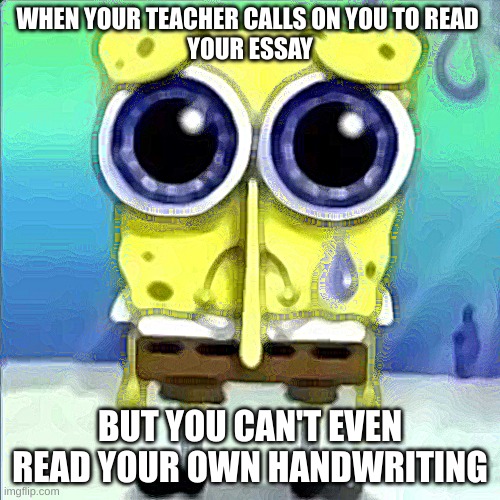 faxxxxx | WHEN YOUR TEACHER CALLS ON YOU TO READ 
 YOUR ESSAY; BUT YOU CAN'T EVEN READ YOUR OWN HANDWRITING | image tagged in sad spongebob | made w/ Imgflip meme maker