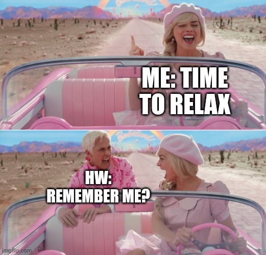 Me be like..... | ME: TIME TO RELAX; HW: REMEMBER ME? | image tagged in barbie scared of ken | made w/ Imgflip meme maker