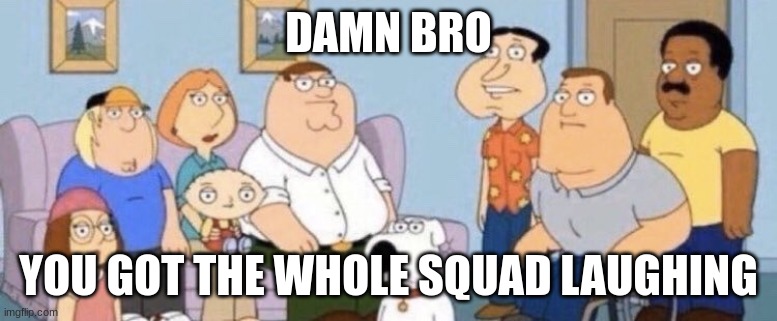 Damn bro you got the whole squad laughing | DAMN BRO YOU GOT THE WHOLE SQUAD LAUGHING | image tagged in damn bro you got the whole squad laughing | made w/ Imgflip meme maker