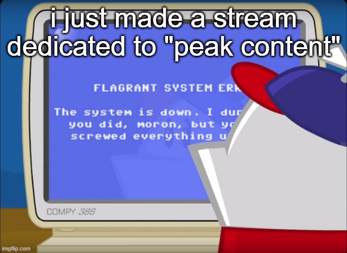 Flagrant System Error | i just made a stream dedicated to "peak content" | image tagged in flagrant system error | made w/ Imgflip meme maker