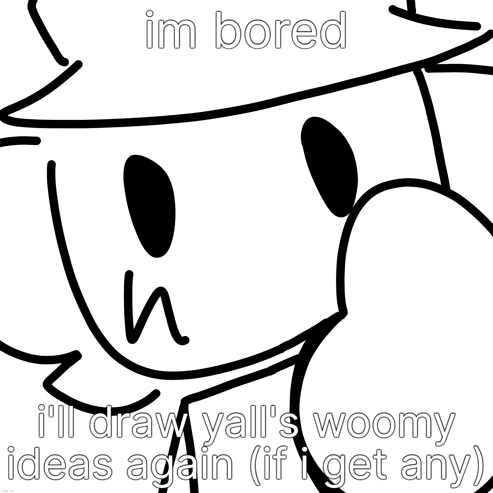 to give an idea, just comment it and i'll attempt to draw it now or later | im bored; i'll draw yall's woomy ideas again (if i get any) | made w/ Imgflip meme maker