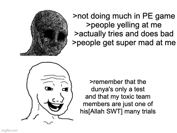 "you're not doing anything!!!" them when i try: "you suck!!!! | >not doing much in PE game
>people yelling at me
>actually tries and does bad
>people get super mad at me; >remember that the dunya's only a test and that my toxic team members are just one of his[Allah SWT] many trials | made w/ Imgflip meme maker