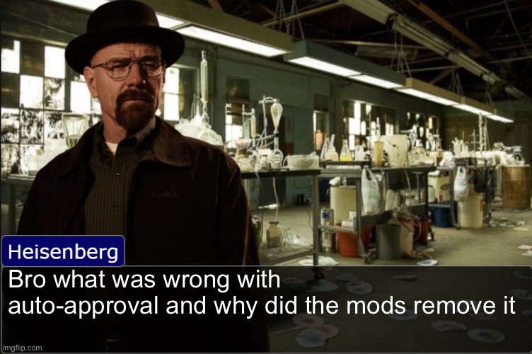 Heisenberg objection template | Bro what was wrong with auto-approval and why did the mods remove it | image tagged in heisenberg objection template | made w/ Imgflip meme maker