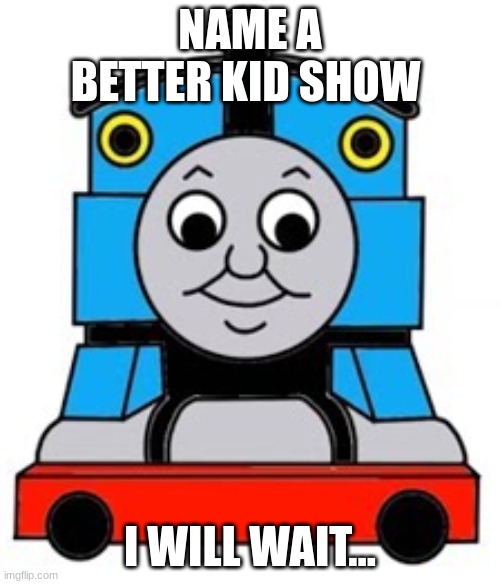 im waiting | NAME A BETTER KID SHOW; I WILL WAIT... | image tagged in thomas the train | made w/ Imgflip meme maker