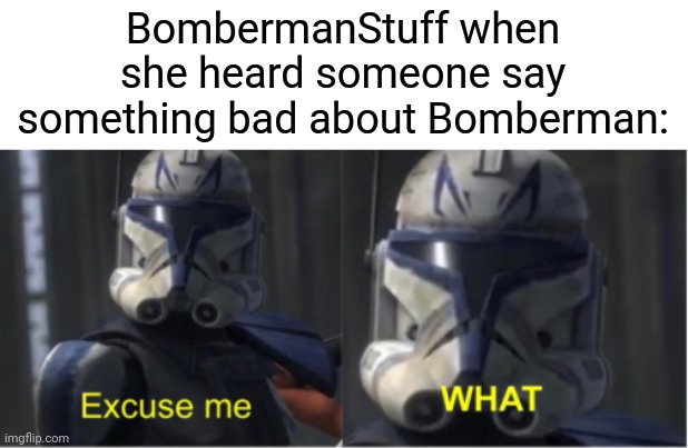 "How dare you say that about Bomberman!" | BombermanStuff when she heard someone say something bad about Bomberman: | image tagged in excuse me what,memes,funny,but why why would you do that | made w/ Imgflip meme maker