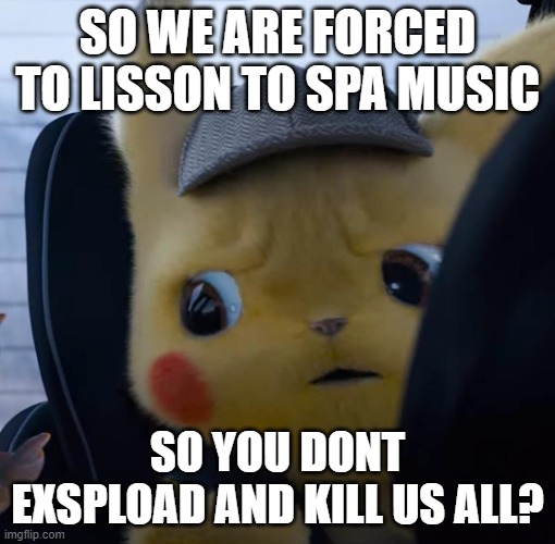 Really? | SO WE ARE FORCED TO LISSON TO SPA MUSIC; SO YOU DONT EXSPLOAD AND KILL US ALL? | image tagged in unsettled detective pikachu | made w/ Imgflip meme maker