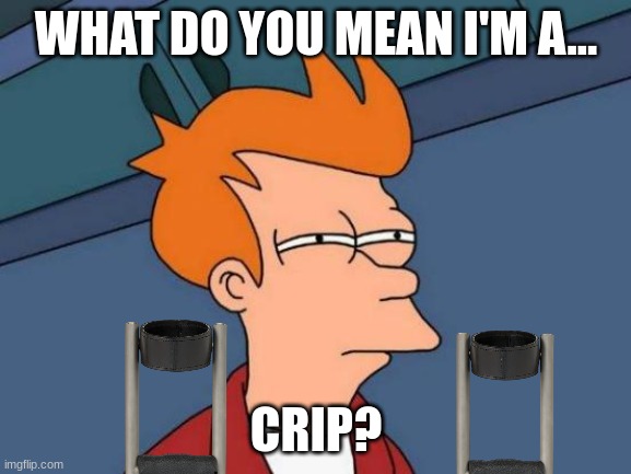 he dont got no legs | WHAT DO YOU MEAN I'M A... CRIP? | image tagged in memes,futurama fry,haha,dark | made w/ Imgflip meme maker