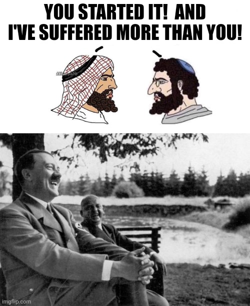 Fight the real enemy. | YOU STARTED IT!  AND I'VE SUFFERED MORE THAN YOU! | image tagged in israel palestine,adolf hitler laughing | made w/ Imgflip meme maker