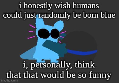 idiot | i honestly wish humans could just randomly be born blue; i, personally, think that that would be so funny | image tagged in idiot | made w/ Imgflip meme maker