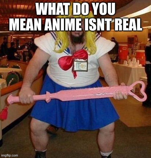 lol | WHAT DO YOU MEAN ANIME ISNT REAL | image tagged in anime nerd,anime | made w/ Imgflip meme maker