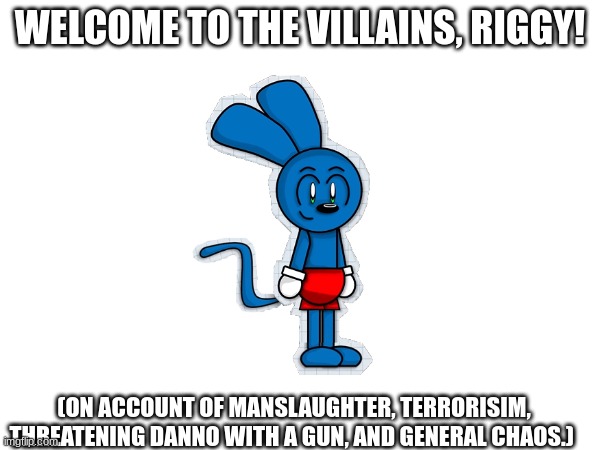 WELCOME TO THE VILLAINS, RIGGY! (ON ACCOUNT OF MANSLAUGHTER, TERRORISIM, THREATENING DANNO WITH A GUN, AND GENERAL CHAOS.) | made w/ Imgflip meme maker