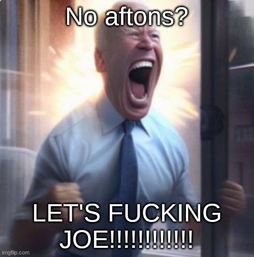 Biden Lets Go | No aftons? LET'S FUCKING JOE!!!!!!!!!!!! | image tagged in biden lets go | made w/ Imgflip meme maker