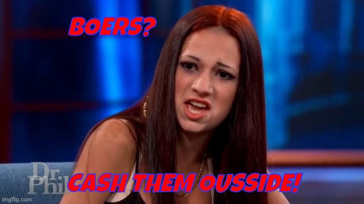 CASH ME OUSSIDE YELLING | BOERS? CASH THEM OUSSIDE! | image tagged in cash me ousside yelling | made w/ Imgflip meme maker