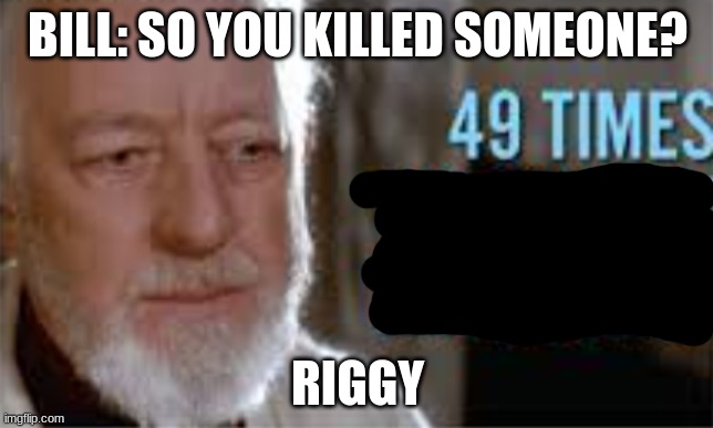 49 times we fought that beast | BILL: SO YOU KILLED SOMEONE? RIGGY | image tagged in 49 times we fought that beast,villains | made w/ Imgflip meme maker